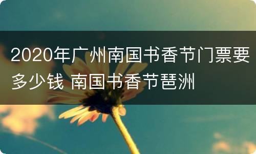 2020年广州南国书香节门票要多少钱 南国书香节琶洲