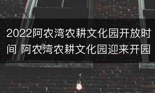 2022阿农湾农耕文化园开放时间 阿农湾农耕文化园迎来开园线路公交车