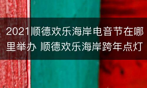 2021顺德欢乐海岸电音节在哪里举办 顺德欢乐海岸跨年点灯节