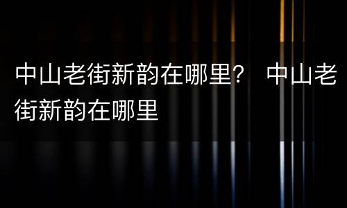 中山老街新韵在哪里？ 中山老街新韵在哪里