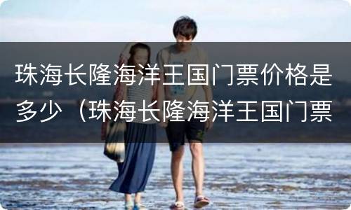 珠海长隆海洋王国门票价格是多少（珠海长隆海洋王国门票价格是多少有水上飞人吗）