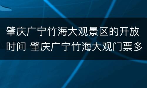 肇庆广宁竹海大观景区的开放时间 肇庆广宁竹海大观门票多少?