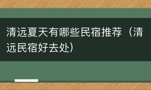 清远夏天有哪些民宿推荐（清远民宿好去处）