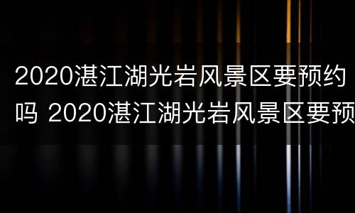 2020湛江湖光岩风景区要预约吗 2020湛江湖光岩风景区要预约吗今天