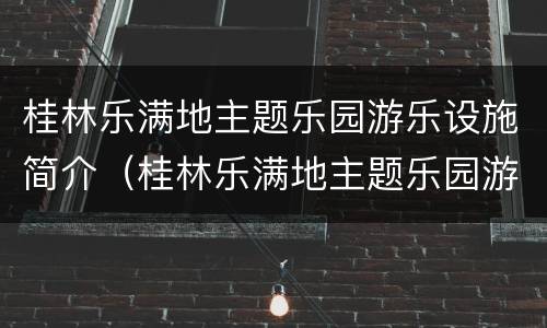 桂林乐满地主题乐园游乐设施简介（桂林乐满地主题乐园游乐设施简介）