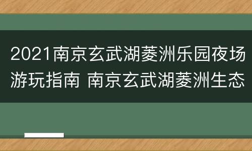 2021南京玄武湖菱洲乐园夜场游玩指南 南京玄武湖菱洲生态乐园