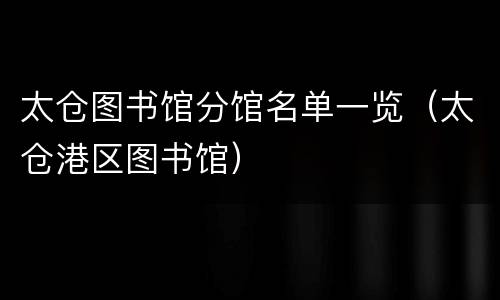 太仓图书馆分馆名单一览（太仓港区图书馆）