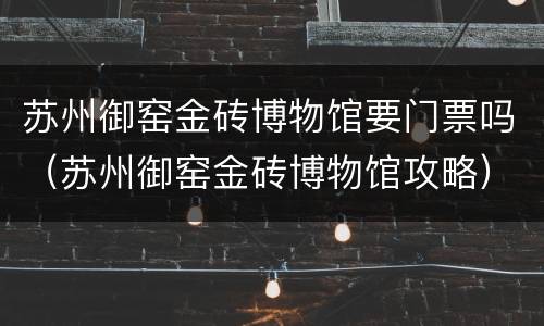 苏州御窑金砖博物馆要门票吗（苏州御窑金砖博物馆攻略）