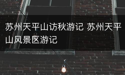 苏州天平山访秋游记 苏州天平山风景区游记