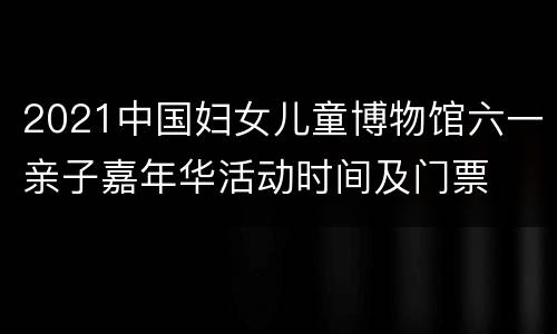 2021中国妇女儿童博物馆六一亲子嘉年华活动时间及门票