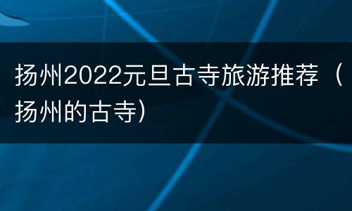 扬州2022元旦古寺旅游推荐（扬州的古寺）