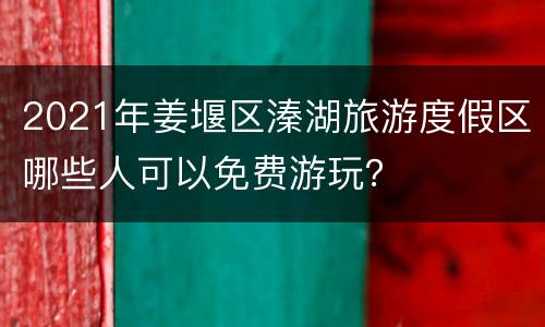2021年姜堰区溱湖旅游度假区哪些人可以免费游玩？