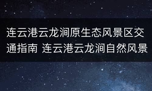连云港云龙涧原生态风景区交通指南 连云港云龙涧自然风景区怎么样