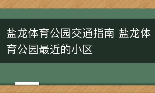 盐龙体育公园交通指南 盐龙体育公园最近的小区