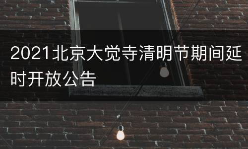2021北京大觉寺清明节期间延时开放公告