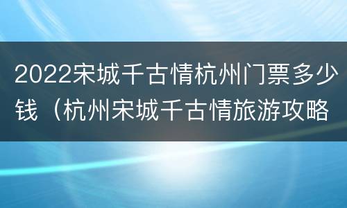 2022宋城千古情杭州门票多少钱（杭州宋城千古情旅游攻略一日游门票多少钱）
