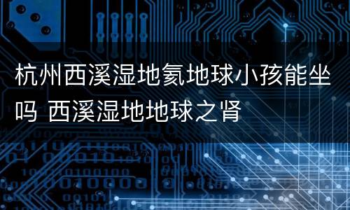 杭州西溪湿地氦地球小孩能坐吗 西溪湿地地球之肾