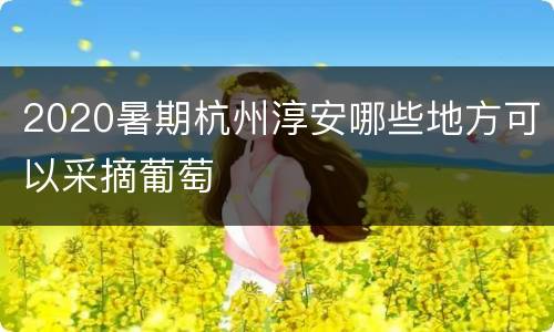 2020暑期杭州淳安哪些地方可以采摘葡萄