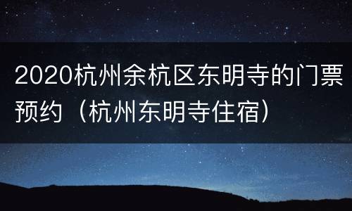 2020杭州余杭区东明寺的门票预约（杭州东明寺住宿）