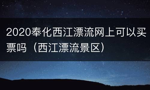 2020奉化西江漂流网上可以买票吗（西江漂流景区）