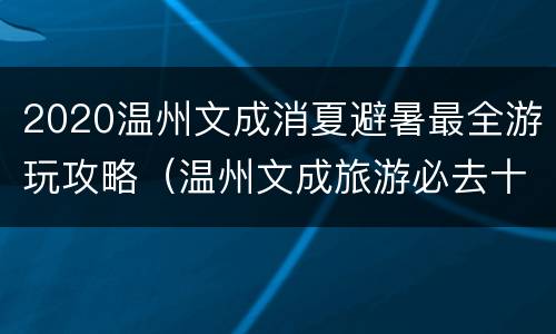 2020温州文成消夏避暑最全游玩攻略（温州文成旅游必去十大景点）