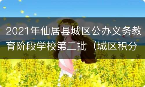 2021年仙居县城区公办义务教育阶段学校第二批（城区积分制）报名通告