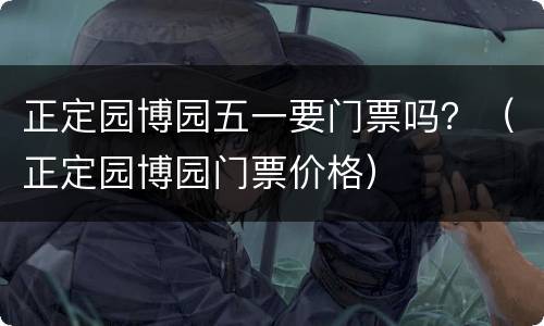 正定园博园五一要门票吗？（正定园博园门票价格）