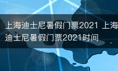 上海迪士尼暑假门票2021 上海迪士尼暑假门票2021时间