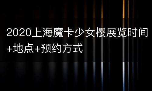 2020上海魔卡少女樱展览时间+地点+预约方式