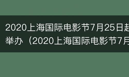 2020上海国际电影节7月25日起举办（2020上海国际电影节7月25日起举办了吗）