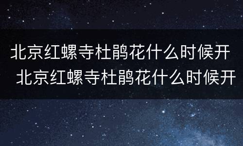 北京红螺寺杜鹃花什么时候开 北京红螺寺杜鹃花什么时候开放