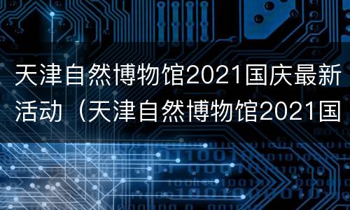 天津自然博物馆2021国庆最新活动（天津自然博物馆2021国庆最新活动图片）