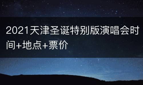 2021天津圣诞特别版演唱会时间+地点+票价