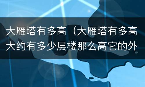 大雁塔有多高（大雁塔有多高大约有多少层楼那么高它的外形像什么）
