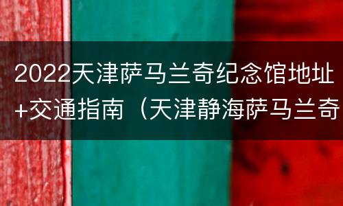 2022天津萨马兰奇纪念馆地址+交通指南（天津静海萨马兰奇纪念馆）