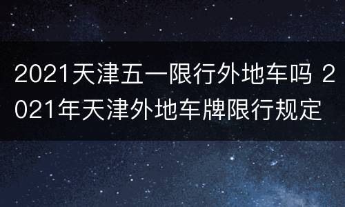 2021天津五一限行外地车吗 2021年天津外地车牌限行规定