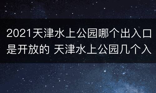 2021天津水上公园哪个出入口是开放的 天津水上公园几个入口