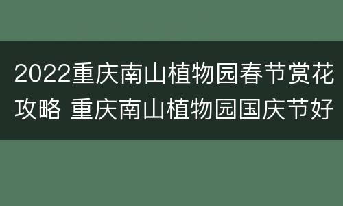 2022重庆南山植物园春节赏花攻略 重庆南山植物园国庆节好玩吗