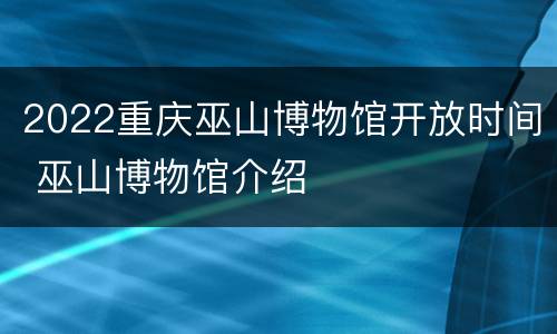 2022重庆巫山博物馆开放时间 巫山博物馆介绍