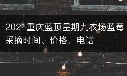 2021重庆蓝顶星期九农场蓝莓采摘时间、价格、电话