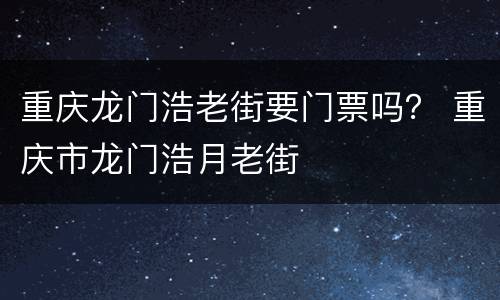 重庆龙门浩老街要门票吗？ 重庆市龙门浩月老街