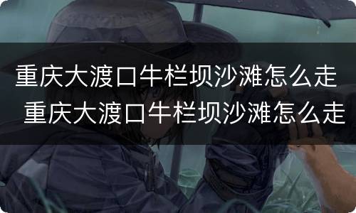 重庆大渡口牛栏坝沙滩怎么走 重庆大渡口牛栏坝沙滩怎么走最方便