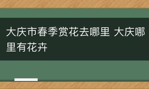 大庆市春季赏花去哪里 大庆哪里有花卉