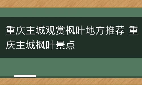 重庆主城观赏枫叶地方推荐 重庆主城枫叶景点
