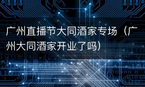广州直播节大同酒家专场（广州大同酒家开业了吗）