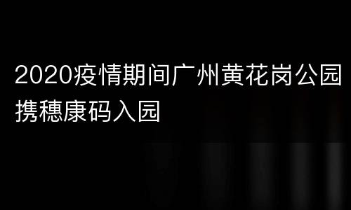 2020疫情期间广州黄花岗公园携穗康码入园