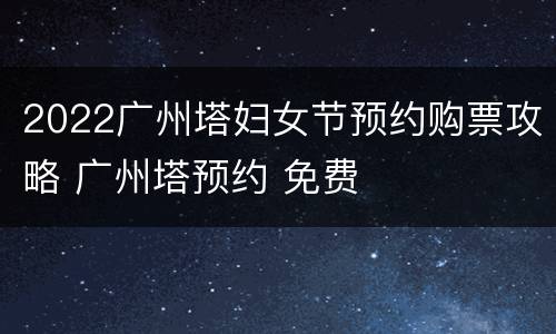 2022广州塔妇女节预约购票攻略 广州塔预约 免费
