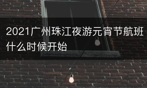 2021广州珠江夜游元宵节航班什么时候开始