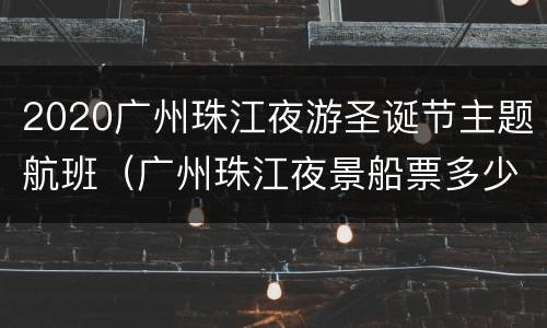 2020广州珠江夜游圣诞节主题航班（广州珠江夜景船票多少钱）