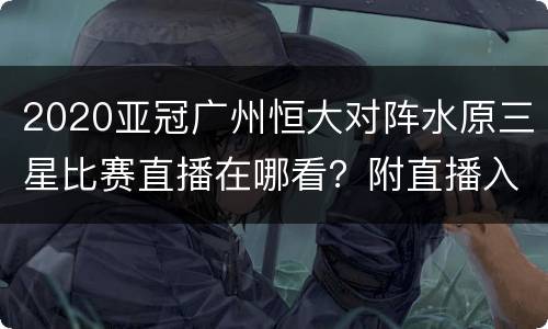 2020亚冠广州恒大对阵水原三星比赛直播在哪看？附直播入口